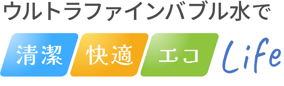 ウルトラファインバブル水で清潔 快適 エコ Life 